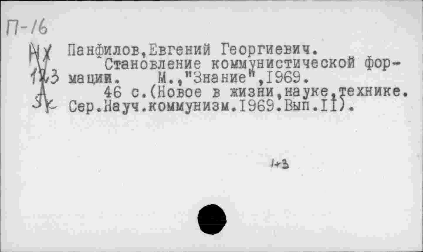 ﻿п-/с
Ыу Панфилов,Евгений Георгиевич.
'И ‘Становление коммунистической фор-<13 мации. М./Знание", 1969.
д 46 с.(Новое в жизни,науке,технике.
-»р Сер.Науч.коммунизм.1969.Вып.II).
